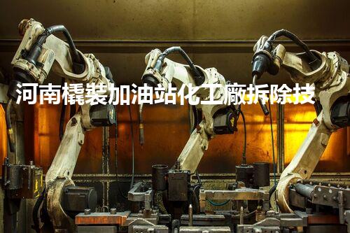 河南橇裝加油站化工廠拆除技術(shù)革新：關(guān)鍵步驟與以后前景！